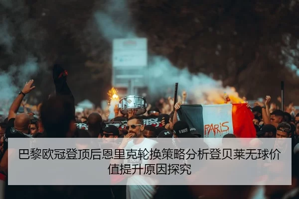 巴黎欧冠登顶后恩里克轮换策略分析登贝莱无球价值提升原因探究