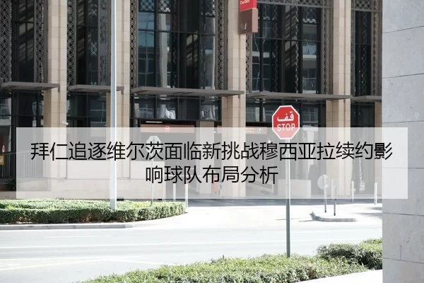 拜仁追逐维尔茨面临新挑战穆西亚拉续约影响球队布局分析