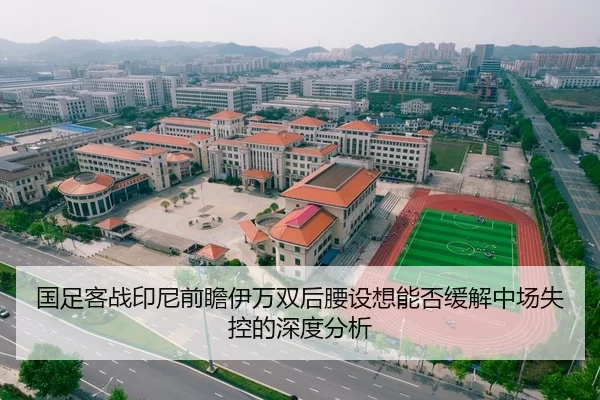 国足客战印尼前瞻伊万双后腰设想能否缓解中场失控的深度分析