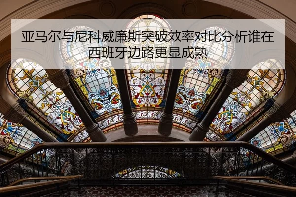 亚马尔与尼科威廉斯突破效率对比分析谁在西班牙边路更显成熟