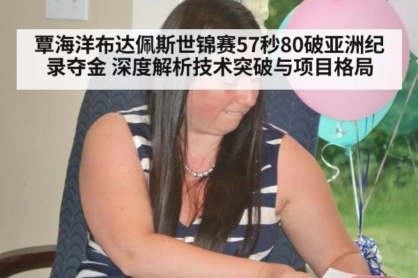 覃海洋布达佩斯世锦赛57秒80破亚洲纪录夺金 深度解析技术突破与项目格局