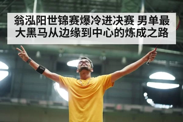 翁泓阳世锦赛爆冷进决赛 男单最大黑马从边缘到中心的炼成之路