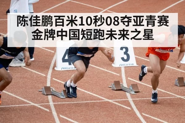 陈佳鹏百米10秒08夺亚青赛金牌中国短跑未来之星