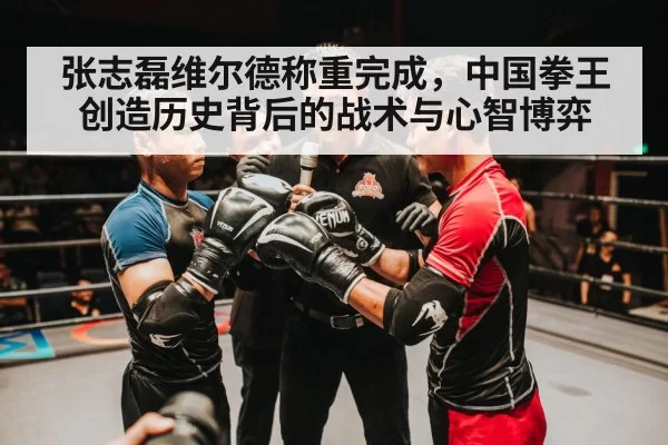 张志磊维尔德称重完成,中国拳王创造历史背后的战术与心智博弈