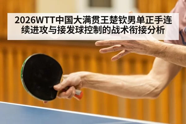 2026WTT中国大满贯王楚钦男单正手连续进攻与接发球控制的战术衔接分析